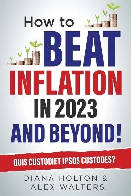 How To Beat Inflation in 2023 And Beyond!: Quis Custodiet Ipsos Custodes? - Alex Walters,Diana Holton - cover