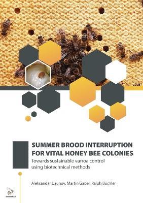 Summer Brood Interruption for Vital Honey Bee Colonies: Towards sustainable varroa control using biotechnical methods - Aleksandar Uzunov,Martin Gabel,Ralph Büchler - cover