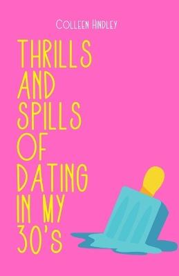THE THRILLS AND SPILLS OF DATING IN YOUR 30's - Colleen Hindley - cover
