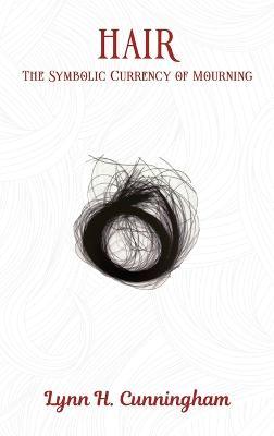 Hair: The Symbolic Currency of Mourning - Lynn H Cunningham - cover