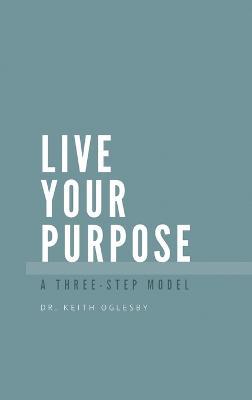 Live Your Purpose: A Three Step Model - Keith Allen Oglesby - cover