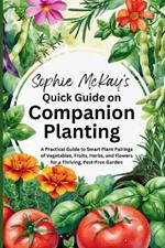 Sophie McKay's Quick Guide on Companion Planting: A Practical Guide to Smart Plant Pairings of Vegetables, Fruits, Herbs, and Flowers for a Thriving, Pest-Free Garden