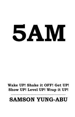5am: Wake UP! Shake it OFF! Get UP! Show UP! Level UP! Wrap it UP! - Samson Yung-Abu - cover