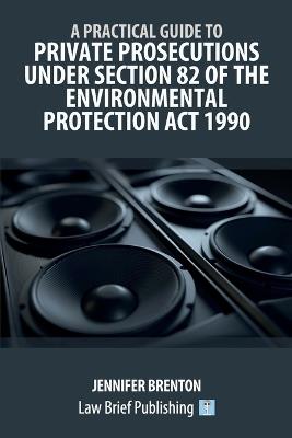 A Practical Guide to Private Prosecutions Under Section 82 of the Environmental Protection Act 1990 - Jennifer Brenton - cover
