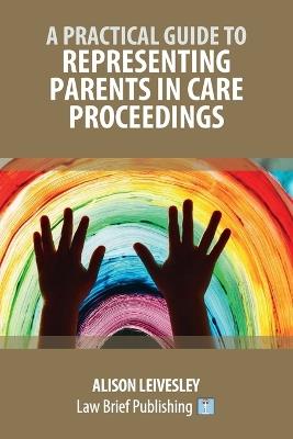 A Practical Guide to Representing Parents in Care Proceedings - Alison Leivesley - cover