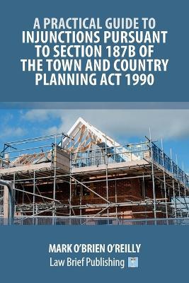 A Practical Guide to Injunctions Pursuant to Section 187B of the Town and Country Planning Act 1990 - Mark O'Brien O'Reilly - cover