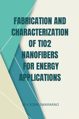 Fabrication and Characterization of TiO2 Nanofibers for Energy Applications - M V Someswararao - cover