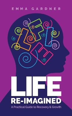 Life Re-Imagined: A Practical Guide to Recovery & Growth - Emma Gardner - cover