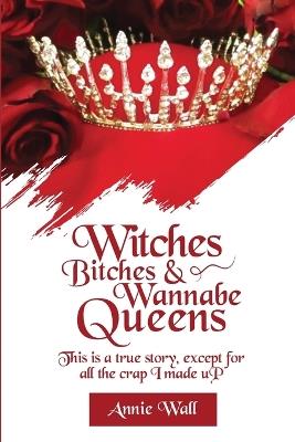 Witches, Bitches, and Wannabe Queens: A True Story Except for All the Crap I Made up and I Made up a Lot of Crap - Annie Wall - cover