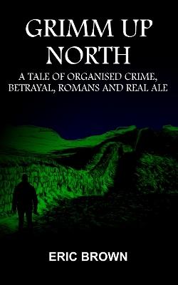 Grimm Up North: A TALE OF ORGANISED CRIME, BETRAYAL, ROMANS AND REAL ALE - cover