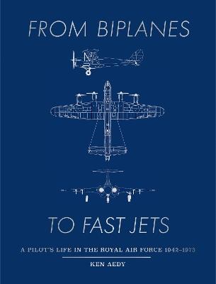 From Biplanes to Fast Jets: A pilot’s life in the Royal Air Force 1942–1973 - Ken Aedy - cover
