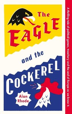 The Eagle and the Cockerel: A thrilling tale of political games, treachery and the end of Europe as we know it - Alan Rhode - cover