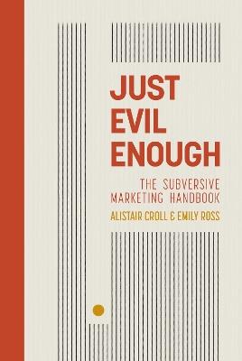 Just Evil Enough: A Playbook for Subversive Marketing - Emily Ross,Alistair Croll - cover