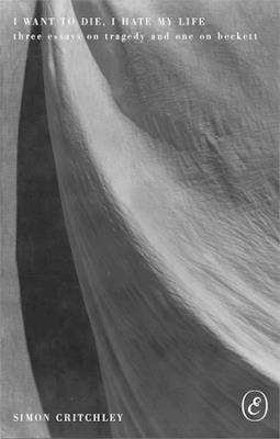 I Want to Die, I Hate My Life: Three Essays on Tragedy and One on Beckett - Simon Critchley - cover