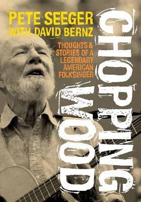 Chopping Wood: Thoughts & Stories Of A Legendary American Folksinger - Pete Seeger,David Bernz - cover