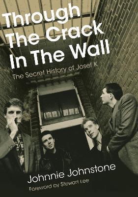 Through The Crack In The Wall: The Secret History Of Josef K - Johnnie Johnstone - cover