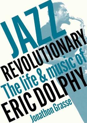Jazz Revolutionary: The Life & Music Of Eric Dolphy - Jonathon Grasse - cover