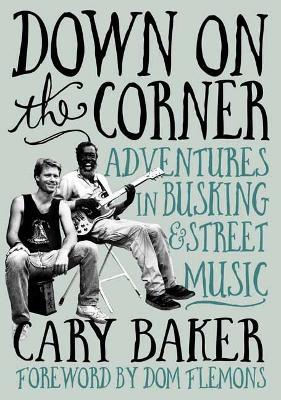 Down On The Corner: Adventures In Busking & Street Music - Cary Baker - cover