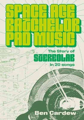 Space Age Batchelor Pad Music: The Story Of Stereolab In 20 Songs - Ben Cardew - cover
