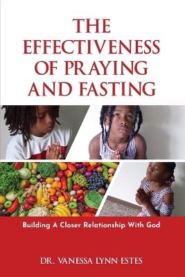 The Effectiveness of Praying and Fasting: Building a Closer Relationship with God - Vanessa Lynn Estes - cover