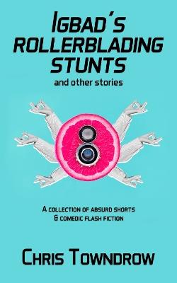 Igbad’s Rollerblading Stunts and other stories: A collection of absurd shorts & comedic flash fiction - Chris Towndrow - cover