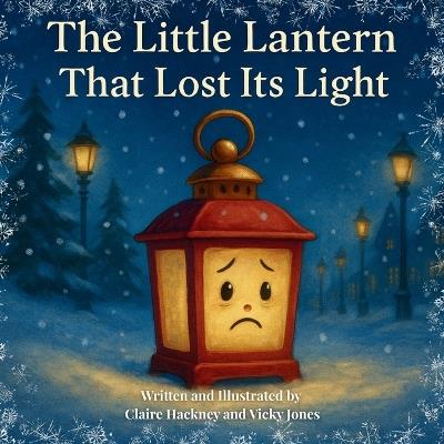 The Little Lantern That Lost Its Light: A Heartwarming Christmas Picture Book for Children about Believing in Yourself, Friendship, and the Magic of Finding your Glow Again. - Claire Hackney,Vicky Jones - cover