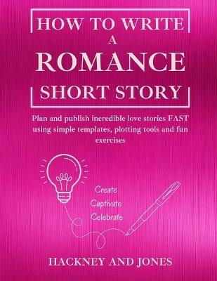 How To Write a Romance Short Story: Plan and publish incredible love stories FAST using simple templates, plotting tools and fun exercises - Hackney And Jones - cover