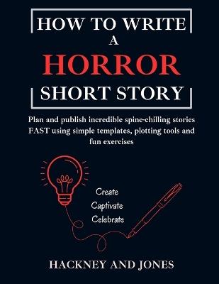 How To Write A Horror Short Story: Plan and publish incredible spine-chilling stories FAST using simple templates, plotting tools and fun exercises - Hackney And Jones - cover