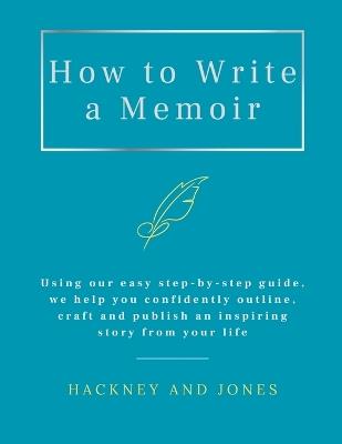 How To Write A Memoir: Using our easy step-by-step guide, we help you confidently outline, craft and publish an inspiring story from your life - Hackney And Jones - cover