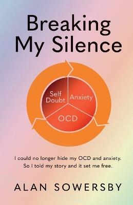 Breaking My Silence: I could no longer hide my OCD and anxiety. So I told my story and it set me free. - Alan Sowersby - cover