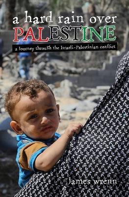 A Hard Rain Over Palestine: A Journey Through the Israeli-Palestinian Conflict - James Wrenn - cover