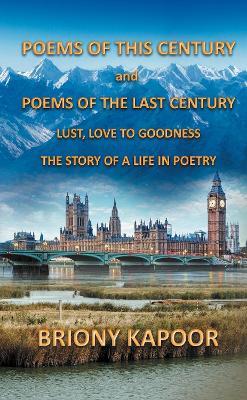 Poems of This Century and Poems of the Last Century: Lust, Love to Goodness    The story of a life in poetry - Briony Kapoor - cover