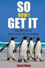 So Now I Get It: The Miracle of Soul-Centred Counselling