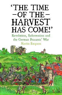 The Time of the Harvest has Come: Revolution, Reformation and the German Peasants War - Martin Empson - cover