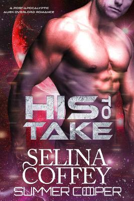 His To Take: A Post-Apocalyptic Alien Overlord Romance - Selina Coffey - cover