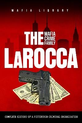 The LaRocca Mafia Crime Family: The Complete History of a Pittsburgh Criminal Organization - Mafia Library - cover
