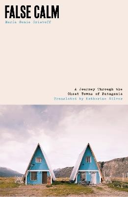 False Calm: A Journey Through the Ghost Towns of Patagonia - Maria Sonia Cristoff - cover