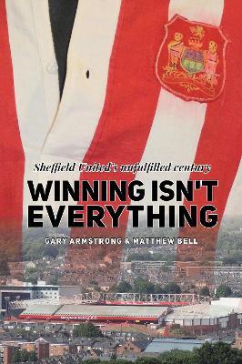 Winning Isn't Everything: Sheffield United’s unfulfilled century - Gary Armstrong,Matthew Bell - cover