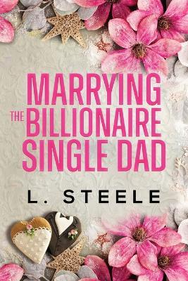 Marrying the Billionaire Single Dad: Single Dad - Nanny Fake Relationship Romance - L Steele - cover