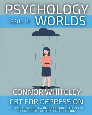 Psychology Worlds Issue 14: CBT For Depression A Clinical Psychology Introduction To Cognitive Behavioural Therapy For Depression - Connor Whiteley - cover