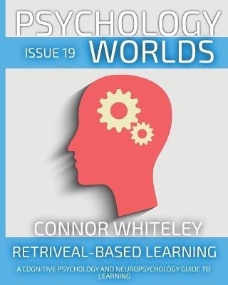 Issue 19: Retrieval-Based Learning A Cognitive Psychology And Neuropsychology Guide To Learning - Connor Whiteley - cover