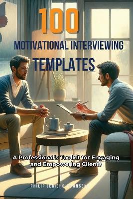 100 Motivational Interviewing Templates: A Professional's Toolkit for Engaging and Empowering Clients - Philip Jericho Townsend - cover