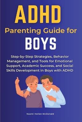 ADHD Parenting Guide for Boys: Step-by-Step Strategies, Behavior Management, and Tools for Emotional Support, Academic Success, and Social Skills Development in Boys with ADHD - Naomi Hellen McDonald - cover