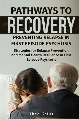 Pathways to Recovery: Preventing Relapse in First Episode Psychosis: Strategies for Relapse Prevention and Mental Health Resilience in First Episode Psychosis - Theo Gaius - cover