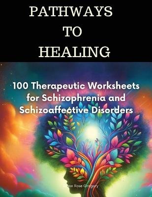 Pathways to Healing-100 Therapeutic Worksheets for Schizophrenia and Schizoaffective Disorders: 100 structured activities for schizophrenia Healing - Joann Rose Gregory - cover