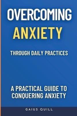 Overcoming Anxiety Through Daily Practices-Empowering Your Journey to Peace with Practical Tools and Techniques: A Practical Guide to Conquering Anxiety - Gaius Quill - cover