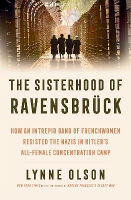 The Sisterhood of Ravensbrück: How An Intrepid Band of Frenchwomen Resisted the Nazis in Hitler’s All-Female Concentration Camp - Lynne Olson - cover