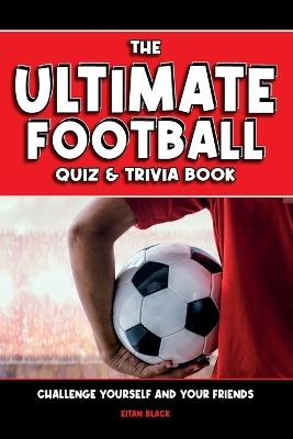 The Ultimate Football Quiz & Trivia Book: Challenge yourself and your friends - Eitan Black - cover