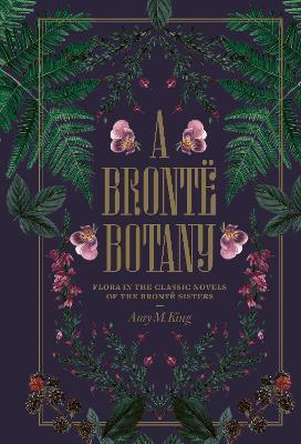 A Brontë Botany: Flora in the classic novels of the Brontë sisters - Amy King - cover
