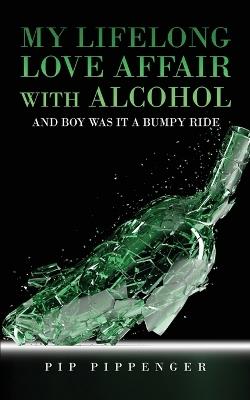 My Lifelong Love Affaair with Alcohol: and boy was it a bumpy ride - Pip Pippenger - cover